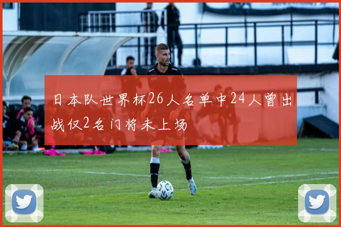 日本队世界杯26人名单中24人曾出战仅2名门将未上场