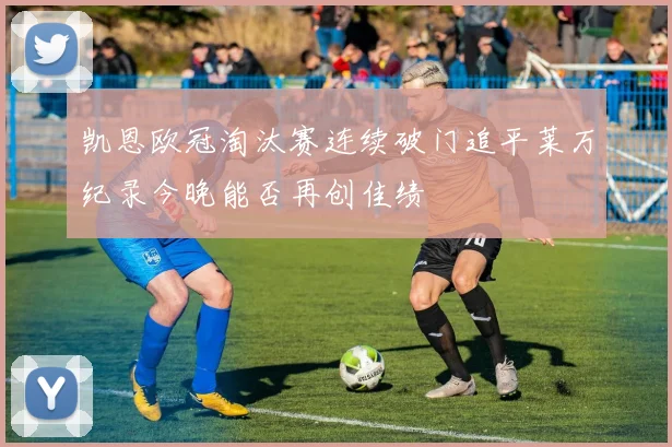 凯恩欧冠淘汰赛连续破门追平莱万纪录今晚能否再创佳绩