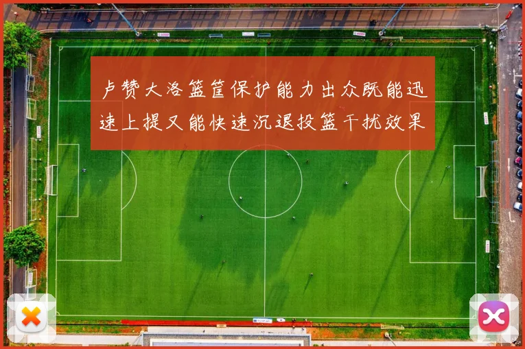 卢赞大洛篮筐保护能力出众既能迅速上提又能快速沉退投篮干扰效果显著