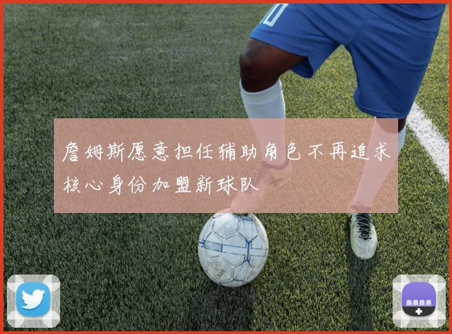 詹姆斯愿意担任辅助角色不再追求核心身份加盟新球队