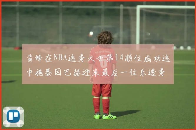 黄蜂在NBA选秀大会第14顺位成功选中施泰因巴赫迎来最后一位乐透秀
