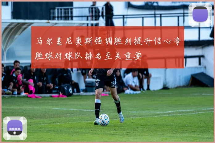 马尔基尼奥斯强调胜利提升信心净胜球对球队排名至关重要