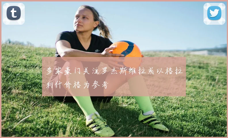多家豪门关注罗杰斯维拉或以格拉利什价格为参考