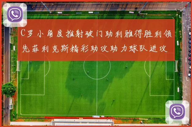 C罗小角度推射破门助利雅得胜利领先菲利克斯精彩助攻助力球队进攻