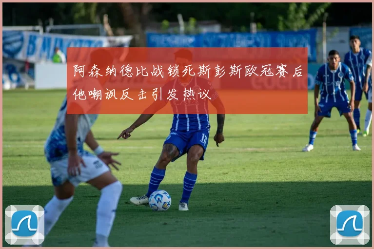 阿森纳德比战锁死斯彭斯欧冠赛后他嘲讽反击引发热议