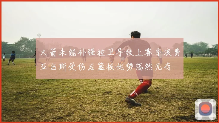 火箭未能补强控卫导致上赛季浪费亚当斯受伤后篮板优势荡然无存
