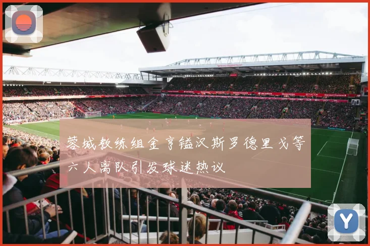 蓉城教练组金亨镒汉斯罗德里戈等六人离队引发球迷热议