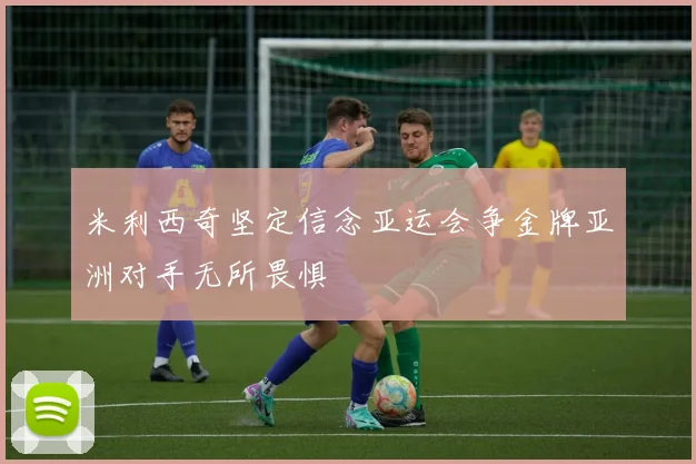 米利西奇坚定信念亚运会争金牌亚洲对手无所畏惧