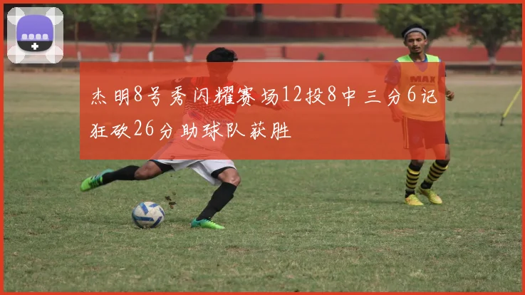 杰明8号秀闪耀赛场12投8中三分6记狂砍26分助球队获胜