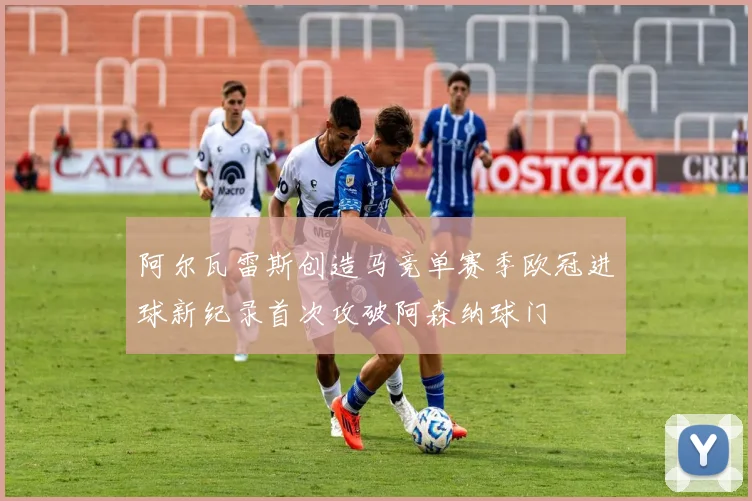 阿尔瓦雷斯创造马竞单赛季欧冠进球新纪录首次攻破阿森纳球门