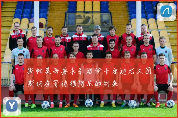 斯帕莱蒂要求引进伊卡尔迪尤文图斯仍在等待穆阿尼的到来