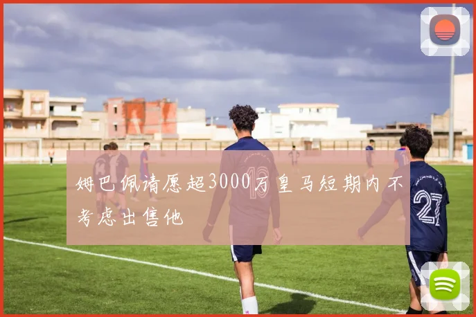 姆巴佩请愿超3000万皇马短期内不考虑出售他