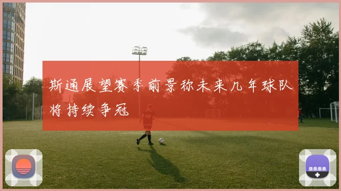 斯通展望赛季前景称未来几年球队将持续争冠
