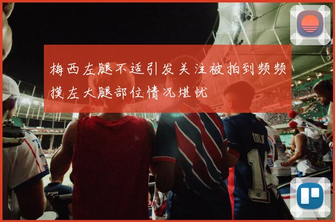 梅西左腿不适引发关注被拍到频频摸左大腿部位情况堪忧