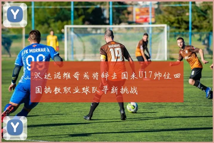 汉达诺维奇或将辞去国米U17帅位回国执教职业球队寻新挑战