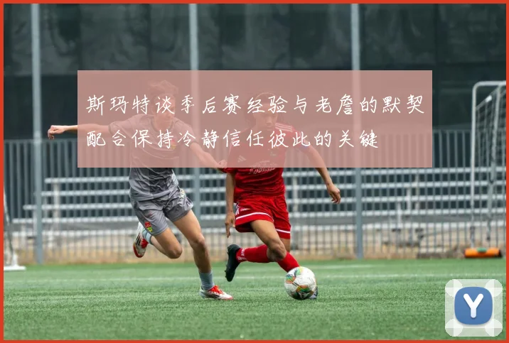 斯玛特谈季后赛经验与老詹的默契配合保持冷静信任彼此的关键