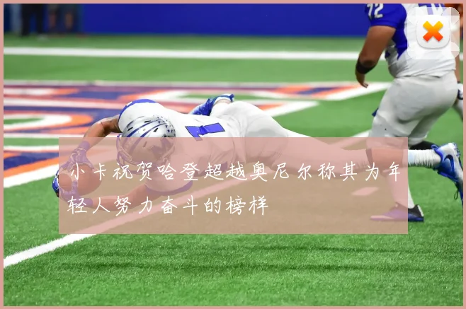 小卡祝贺哈登超越奥尼尔称其为年轻人努力奋斗的榜样