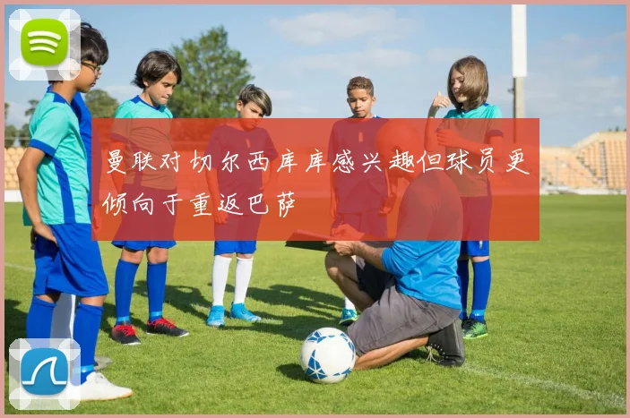 曼联对切尔西库库感兴趣但球员更倾向于重返巴萨