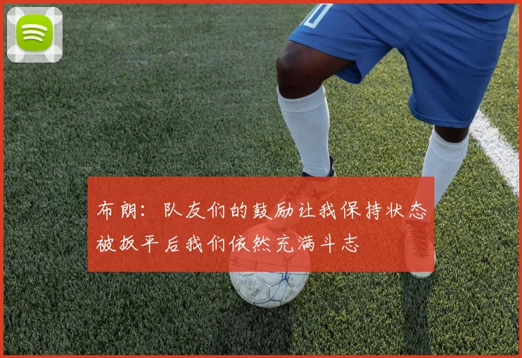布朗：队友们的鼓励让我保持状态被扳平后我们依然充满斗志