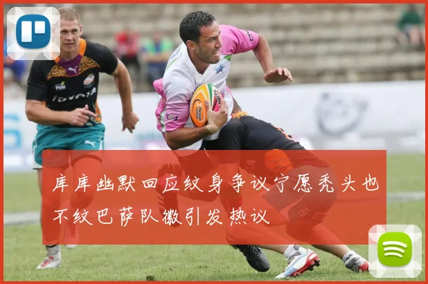 库库幽默回应纹身争议宁愿秃头也不纹巴萨队徽引发热议