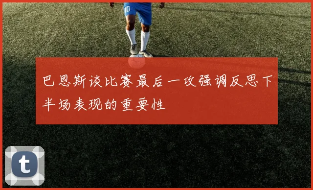 巴恩斯谈比赛最后一攻强调反思下半场表现的重要性