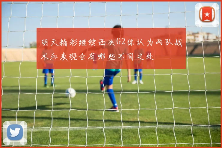 明天精彩继续西决G2你认为两队战术和表现会有哪些不同之处