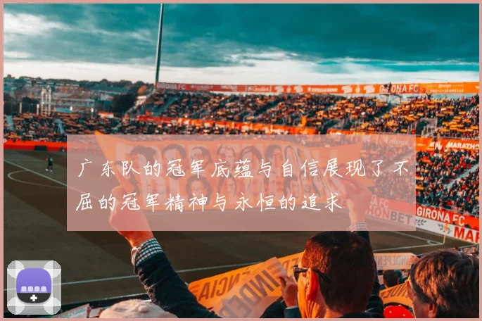 广东队的冠军底蕴与自信展现了不屈的冠军精神与永恒的追求