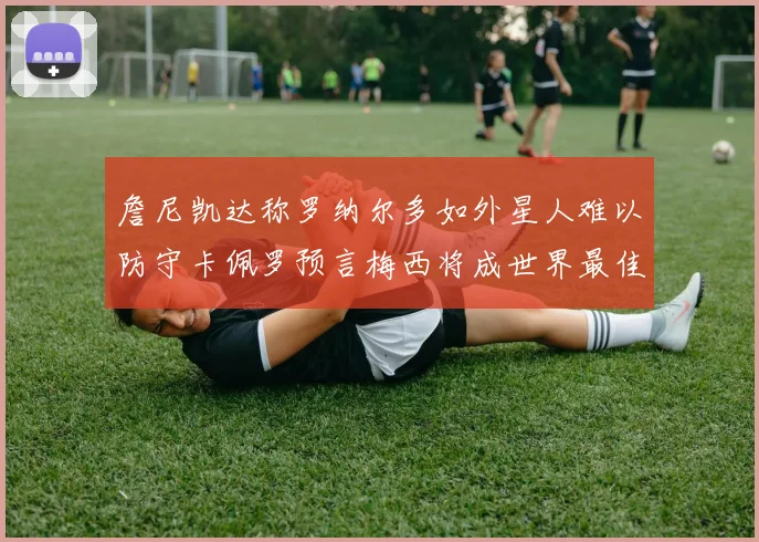 詹尼凯达称罗纳尔多如外星人难以防守卡佩罗预言梅西将成世界最佳