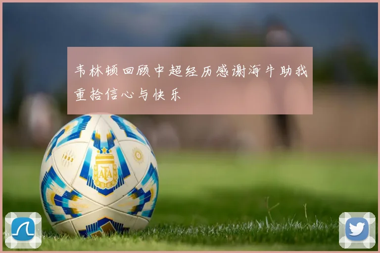 韦林顿回顾中超经历感谢海牛助我重拾信心与快乐
