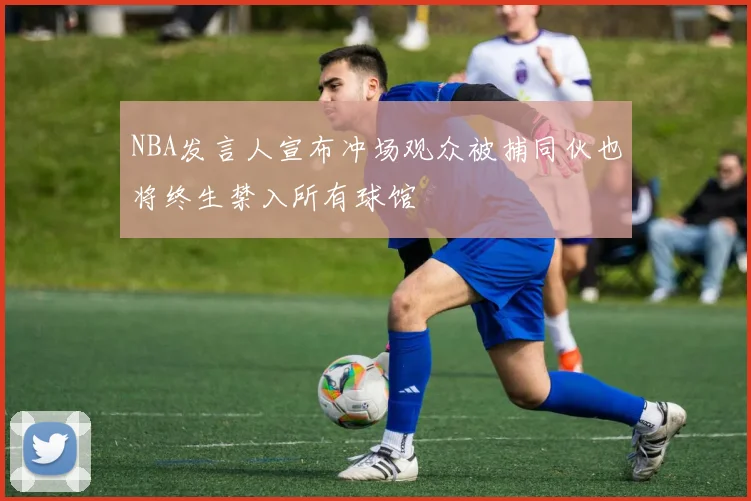 NBA发言人宣布冲场观众被捕同伙也将终生禁入所有球馆