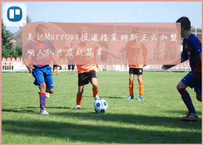 美记Murrows报道格莱姆斯正式加盟湖人队开启新篇章