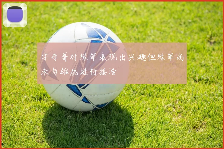 字母哥对绿军表现出兴趣但绿军尚未与雄鹿进行接洽